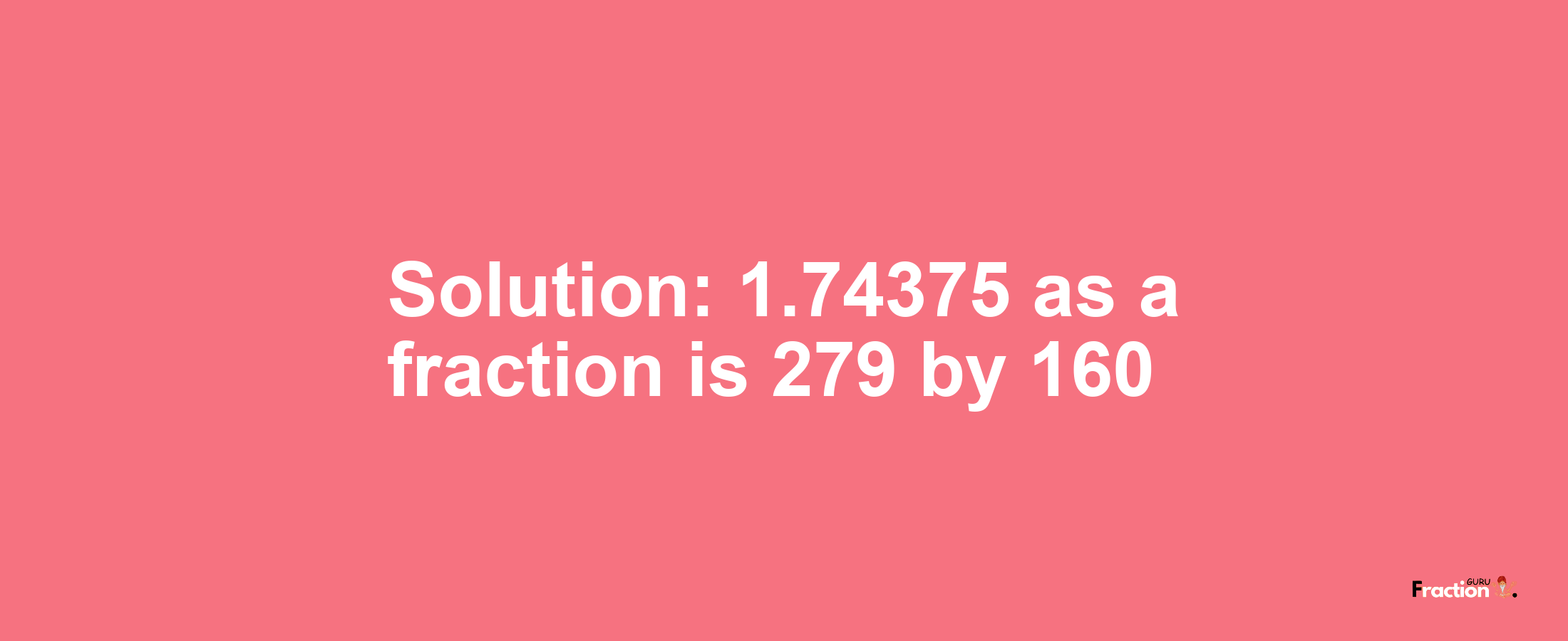Solution:1.74375 as a fraction is 279/160